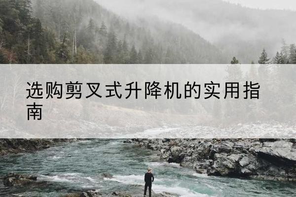 东阳剪叉式升降机怎么选-选购剪叉式升降机的实用指南