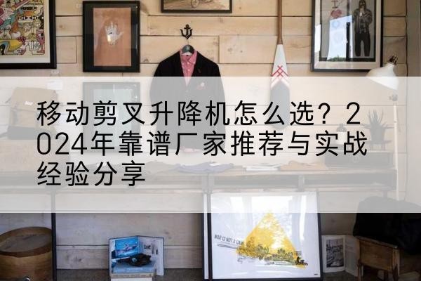 东阳升降平台厂家推荐-移动剪叉升降机怎么选？2024年靠谱厂家推荐与实战经验分享