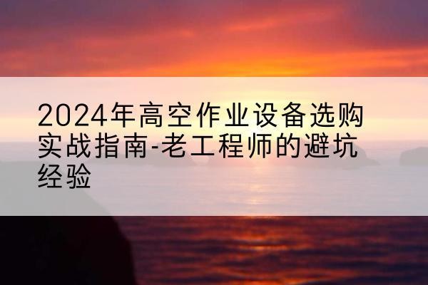 东阳高空作业升降机厂家推荐-2024年高空作业设备选购实战指南-老工程师的避坑经验