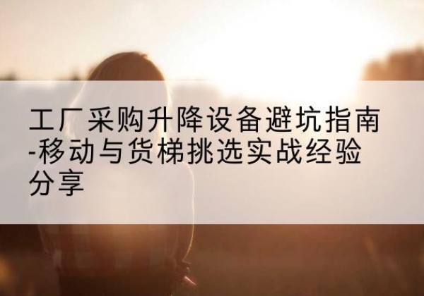 东阳移动式升降机怎么选-工厂采购升降设备避坑指南-移动与货梯挑选实战经验分享