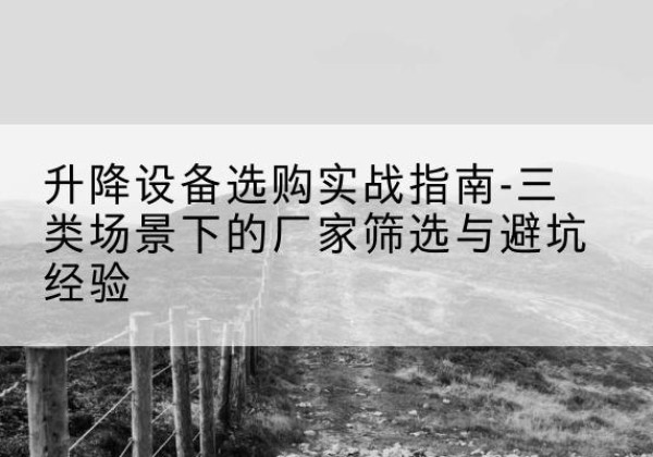 东阳移动式升降机厂家推荐-升降设备选购实战指南-三类场景下的厂家筛选与避坑经验