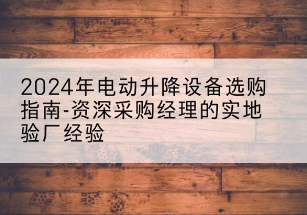 东阳电动剪叉升降平台厂家-2024年电动升降设备选购指南-资深采购经理的实地验厂经验