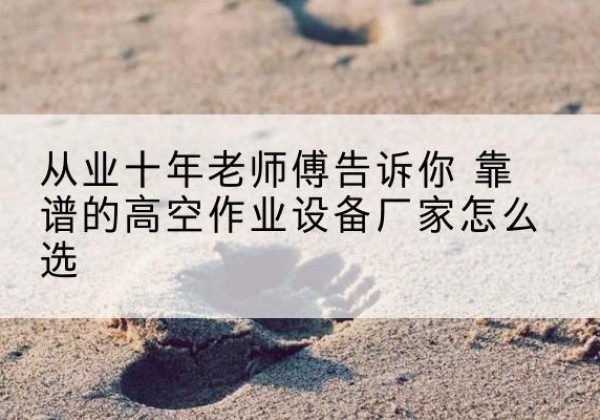 东阳高空作业升降机厂家推荐-从业十年老师傅告诉你 靠谱的高空作业设备厂家怎么选