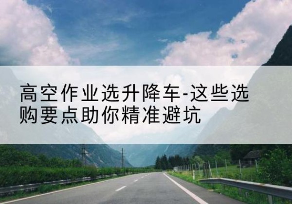 东阳升降车厂家-高空作业选升降车-这些选购要点助你*避坑