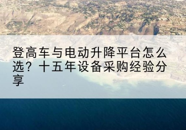 东阳登高车厂家厂家-登高车与电动升降平台怎么选？十五年设备采购经验分享