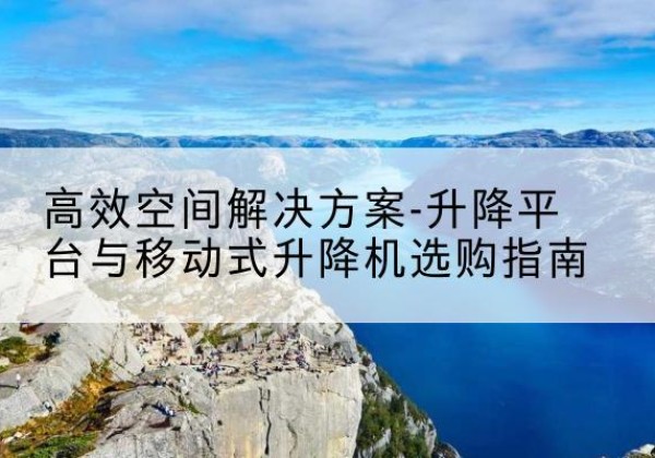 东阳升降平台厂家-*空间解决方案-升降平台与移动式升降机选购指南
