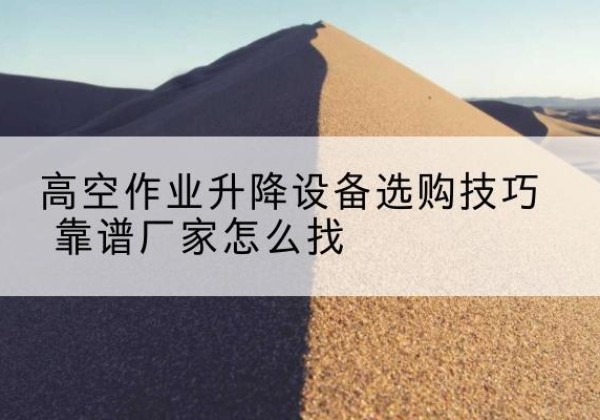 东阳电动升降平台厂家推荐-高空作业升降设备选购技巧 靠谱厂家怎么找