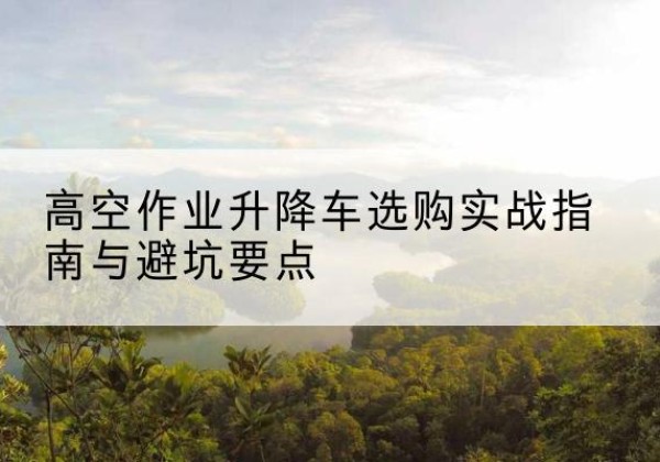 东阳升降车怎么选-高空作业升降车选购实战指南与避坑要点
