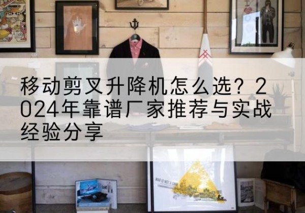 东阳升降平台厂家推荐-移动剪叉升降机怎么选？2024年靠谱厂家推荐与实战经验分享