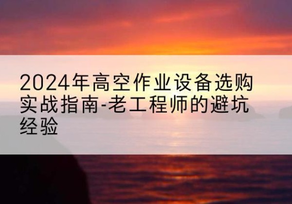 东阳高空作业升降机厂家推荐-2024年高空作业设备选购实战指南-老工程师的避坑经验